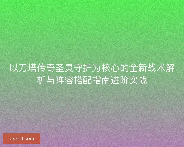 以刀塔传奇圣灵守护为核心的全新战术解析与阵容搭配指南进阶实战