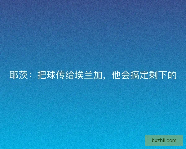 耶茨：把球传给埃兰加，他会搞定剩下的
