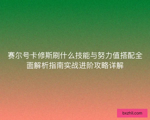 赛尔号卡修斯刷什么技能与努力值搭配全面解析指南实战进阶攻略详解