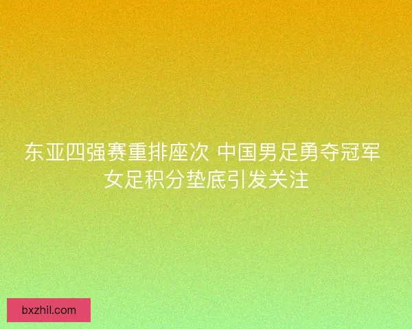 东亚四强赛重排座次 中国男足勇夺冠军 女足积分垫底引发关注